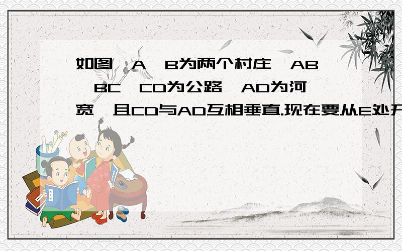 如图,A,B为两个村庄,AB、BC、CD为公路,AD为河宽,且CD与AD互相垂直.现在要从E处开始铺设通往村庄A、B的一