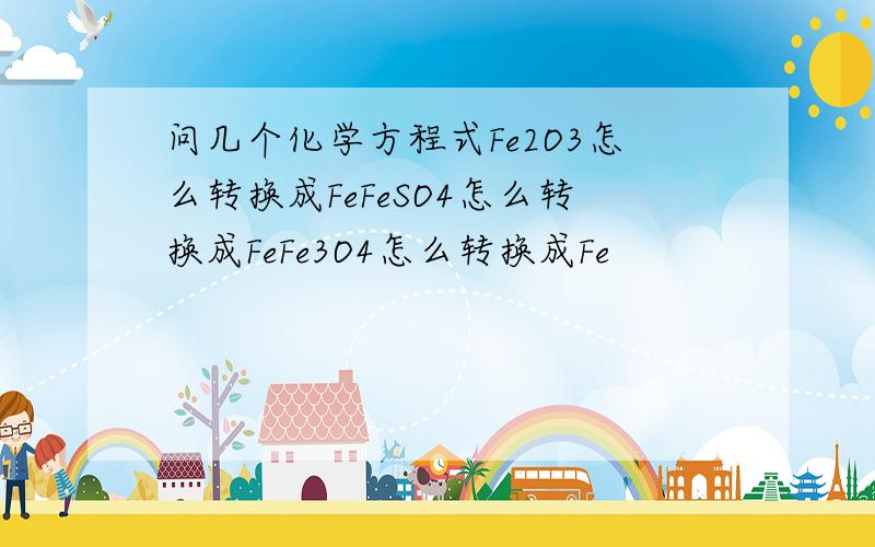 问几个化学方程式Fe2O3怎么转换成FeFeSO4怎么转换成FeFe3O4怎么转换成Fe