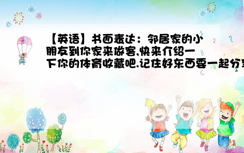 【英语】书面表达：邻居家的小朋友到你家来做客,快来介绍一下你的体育收藏吧.记住好东西要一起分享呀.