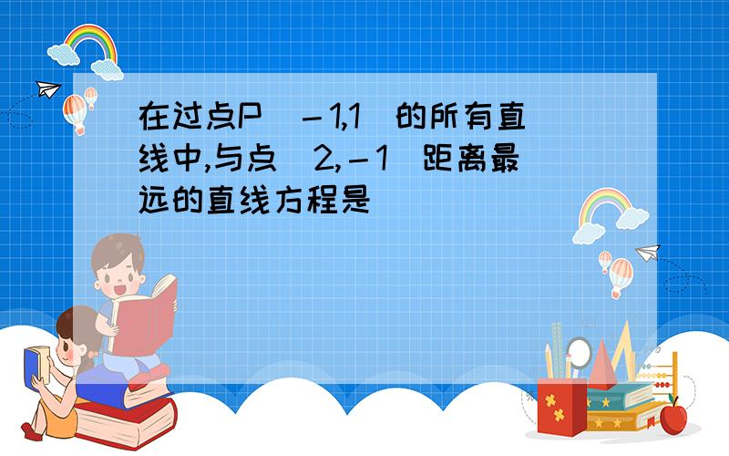 在过点P（－1,1）的所有直线中,与点（2,－1）距离最远的直线方程是