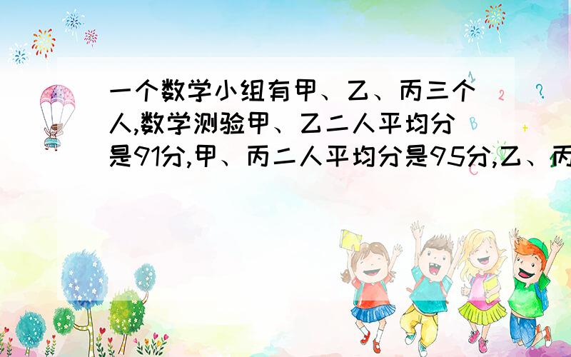 一个数学小组有甲、乙、丙三个人,数学测验甲、乙二人平均分是91分,甲、丙二人平均分是95分,乙、丙二人平均分是87分.求