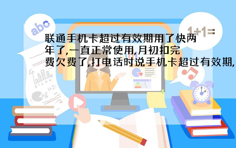 联通手机卡超过有效期用了快两年了,一直正常使用,月初扣完费欠费了,打电话时说手机卡超过有效期,是单纯因为欠费吗?