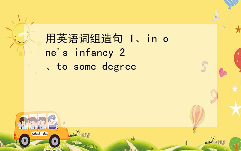 用英语词组造句 1、in one's infancy 2、to some degree