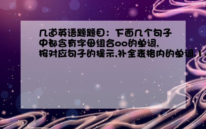 几道英语题题目：下面几个句子中都含有字母组合oo的单词,按对应句子的提示,补全表格内的单词.1、You can find