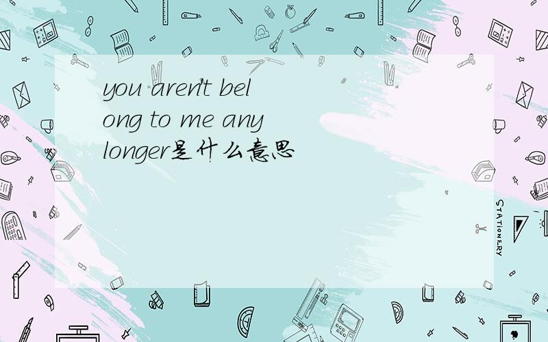 you aren't belong to me any longer是什么意思