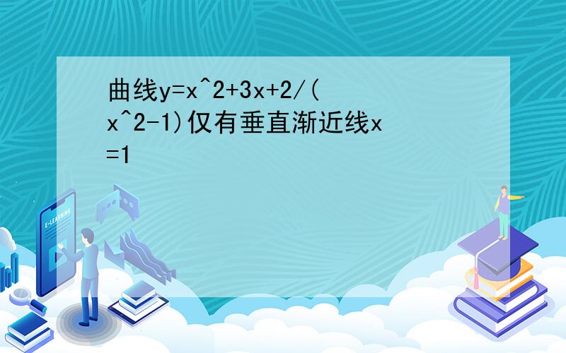 曲线y=x^2+3x+2/(x^2-1)仅有垂直渐近线x=1