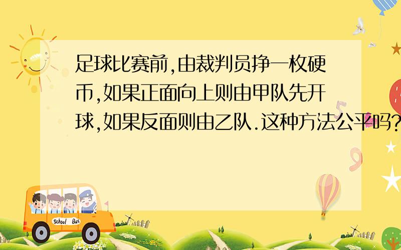 足球比赛前,由裁判员挣一枚硬币,如果正面向上则由甲队先开球,如果反面则由乙队.这种方法公平吗?为