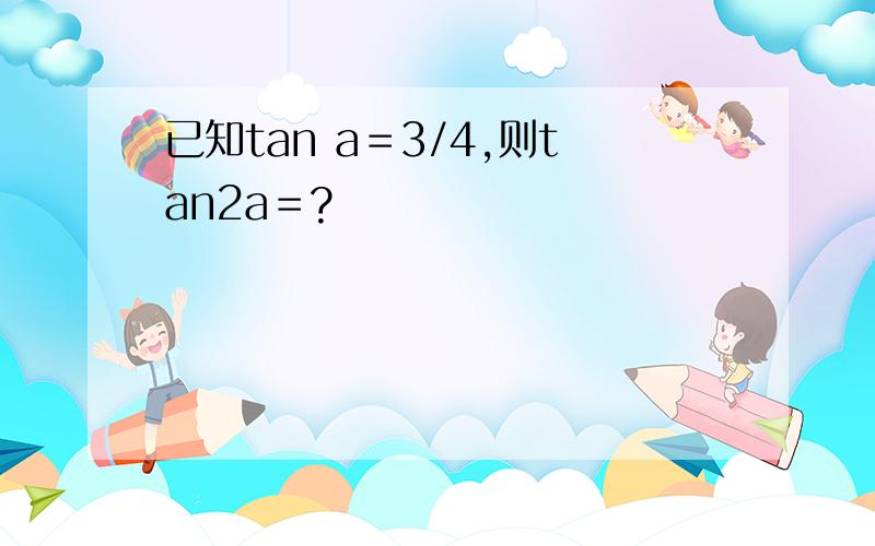 已知tan a＝3/4,则tan2a＝?