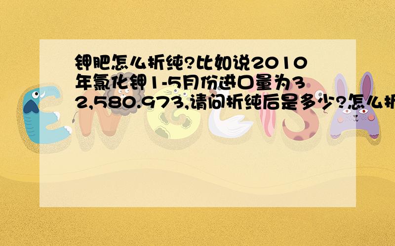 钾肥怎么折纯?比如说2010年氯化钾1-5月份进口量为32,580.973,请问折纯后是多少?怎么折纯呢?