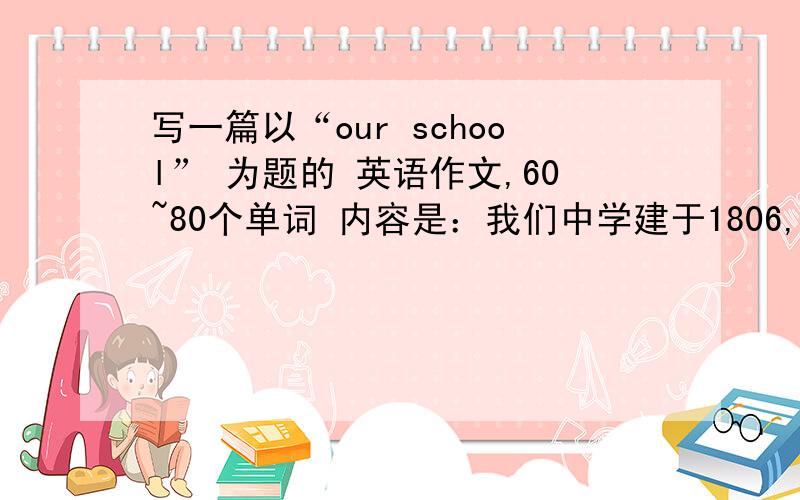 写一篇以“our school” 为题的 英语作文,60~80个单词 内容是：我们中学建于1806,有