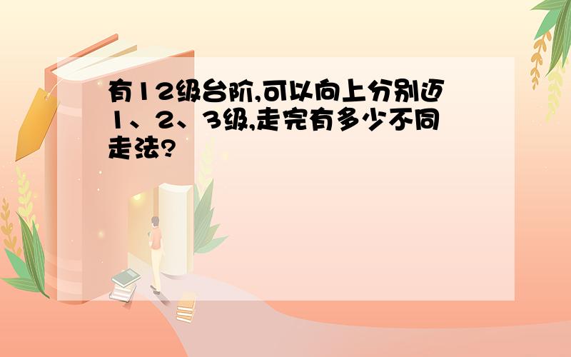 有12级台阶,可以向上分别迈1、2、3级,走完有多少不同走法?