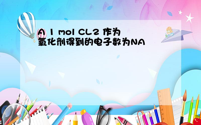 A 1 mol CL2 作为氧化剂得到的电子数为NA