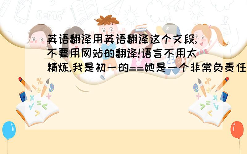 英语翻译用英语翻译这个文段,不要用网站的翻译!语言不用太精炼.我是初一的==她是一个非常负责任的卫生委员.她总是在大家回