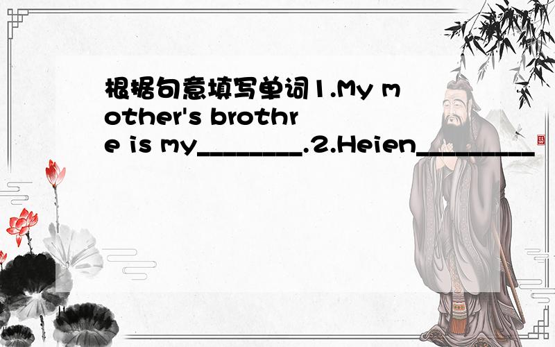 根据句意填写单词1.My mother's brothre is my________.2.Heien_________