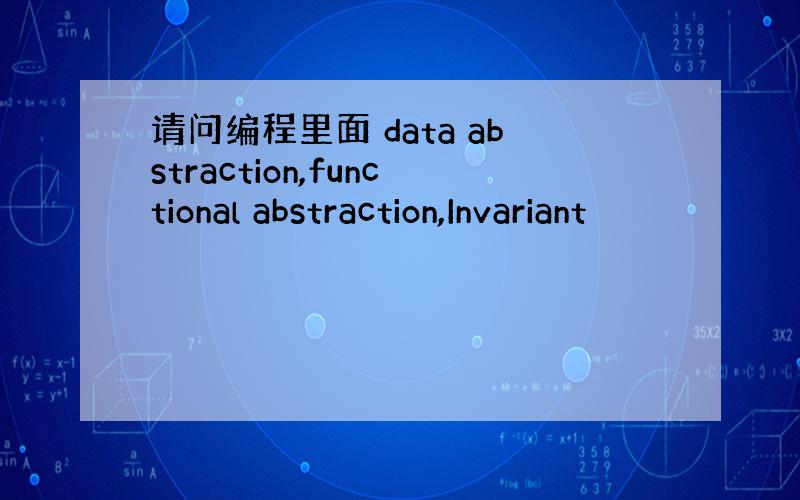 请问编程里面 data abstraction,functional abstraction,Invariant