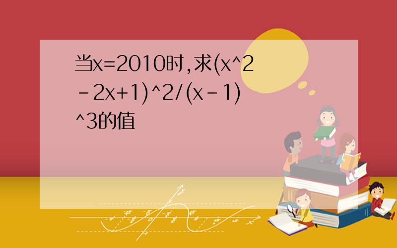 当x=2010时,求(x^2-2x+1)^2/(x-1)^3的值