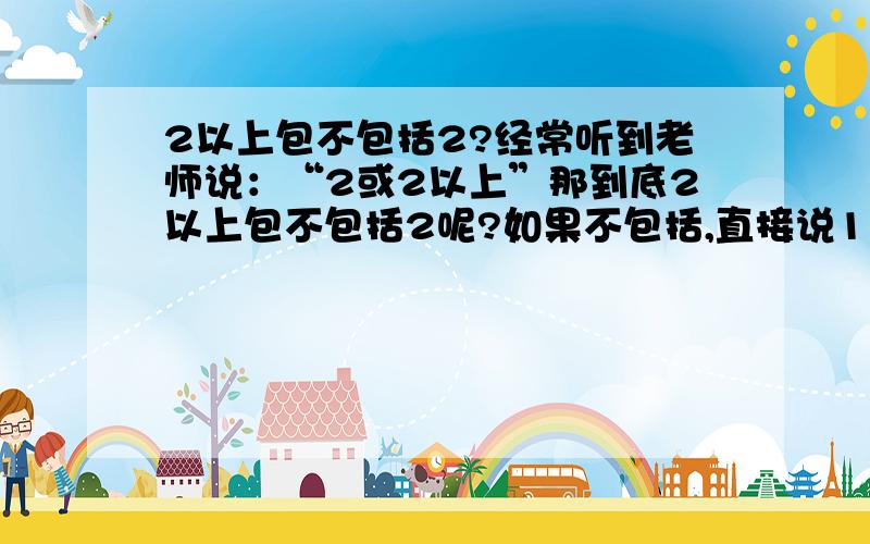 2以上包不包括2?经常听到老师说：“2或2以上”那到底2以上包不包括2呢?如果不包括,直接说1以上就好啦