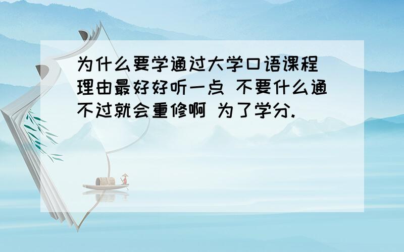 为什么要学通过大学口语课程 理由最好好听一点 不要什么通不过就会重修啊 为了学分.