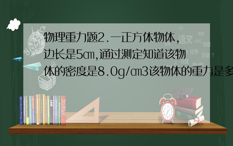 物理重力题2.一正方体物体,边长是5㎝,通过测定知道该物体的密度是8.0g/㎝3该物体的重力是多少?如果将该物体拿到太空