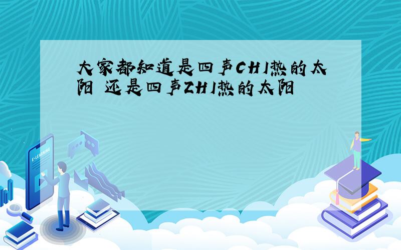 大家都知道是四声CHI热的太阳 还是四声ZHI热的太阳