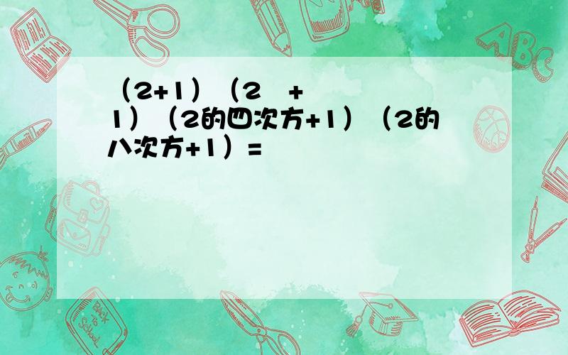 （2+1）（2²+1）（2的四次方+1）（2的八次方+1）=