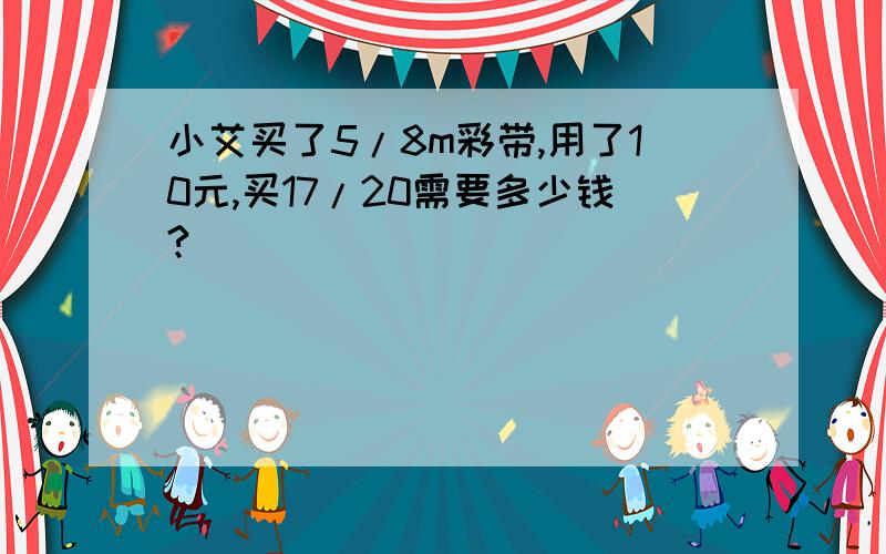 小艾买了5/8m彩带,用了10元,买17/20需要多少钱?