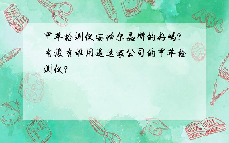 甲苯检测仪安帕尔品牌的好吗?有没有谁用过这家公司的甲苯检测仪?