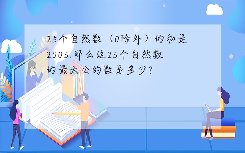 25个自然数（0除外）的和是2005.那么这25个自然数的最大公约数是多少?