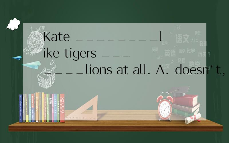 Kate ________like tigers _______lions at all. A．doesn’t, and