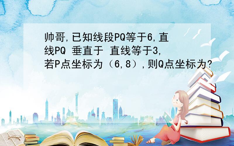 帅哥,已知线段PQ等于6,直线PQ 垂直于 直线等于3,若P点坐标为（6,8）,则Q点坐标为?