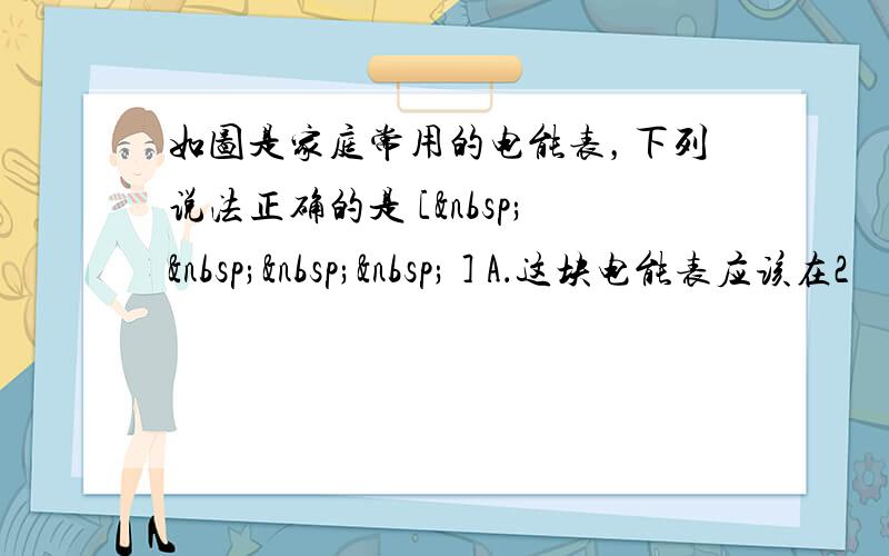 如图是家庭常用的电能表，下列说法正确的是 [     ] A．这块电能表应该在2