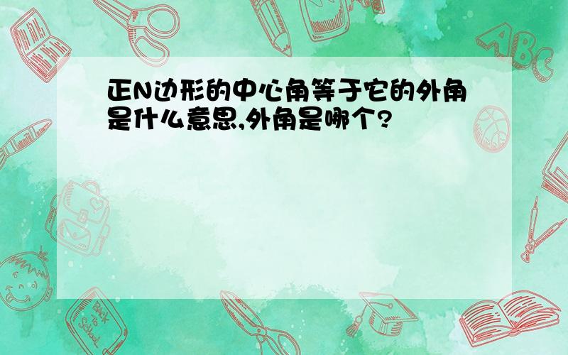 正N边形的中心角等于它的外角是什么意思,外角是哪个?