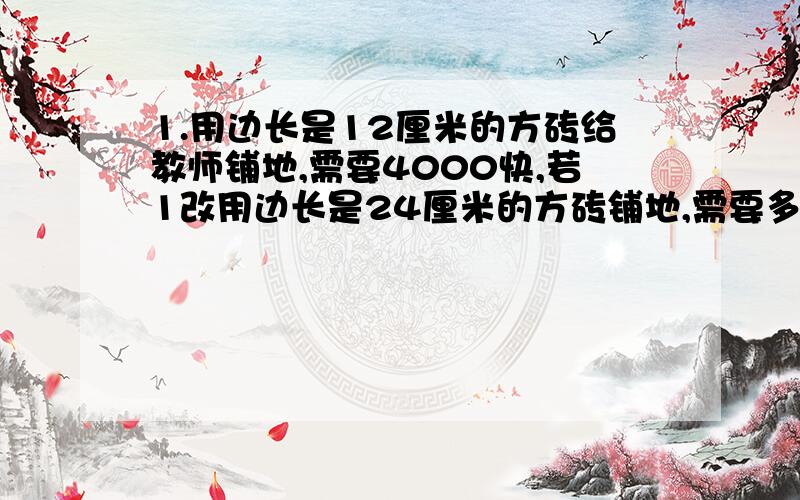 1.用边长是12厘米的方砖给教师铺地,需要4000快,若1改用边长是24厘米的方砖铺地,需要多少快?(用比例解)