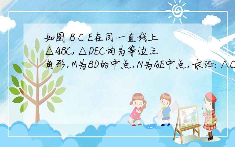 如图 B C E在同一直线上△ABC,△DEC均为等边三角形,M为BD的中点,N为AE中点,求证:△CMN为等边三角形.