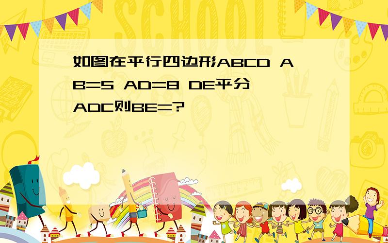 如图在平行四边形ABCD AB=5 AD=8 DE平分∠ADC则BE=?