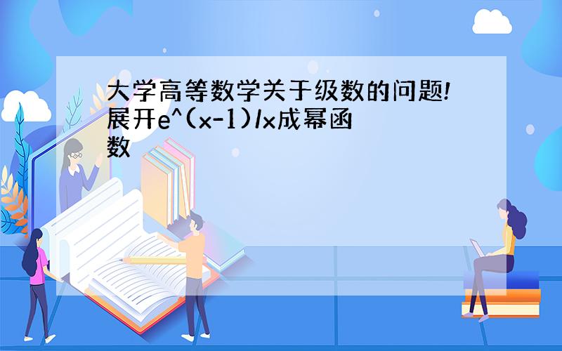 大学高等数学关于级数的问题!展开e^(x-1)/x成幂函数