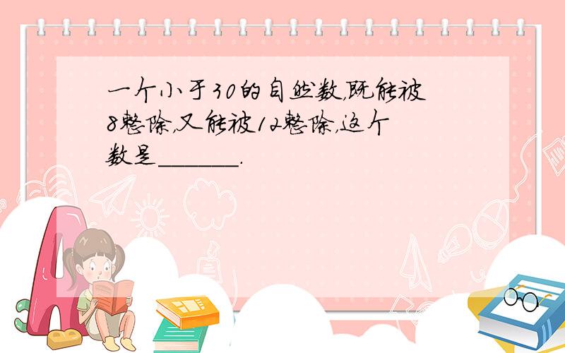 一个小于30的自然数，既能被8整除，又能被12整除，这个数是______．