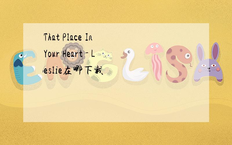 That Place In Your Heart - Leslie在哪下载