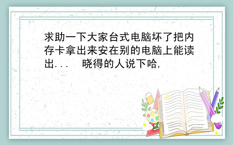 求助一下大家台式电脑坏了把内存卡拿出来安在别的电脑上能读出...　晓得的人说下哈,