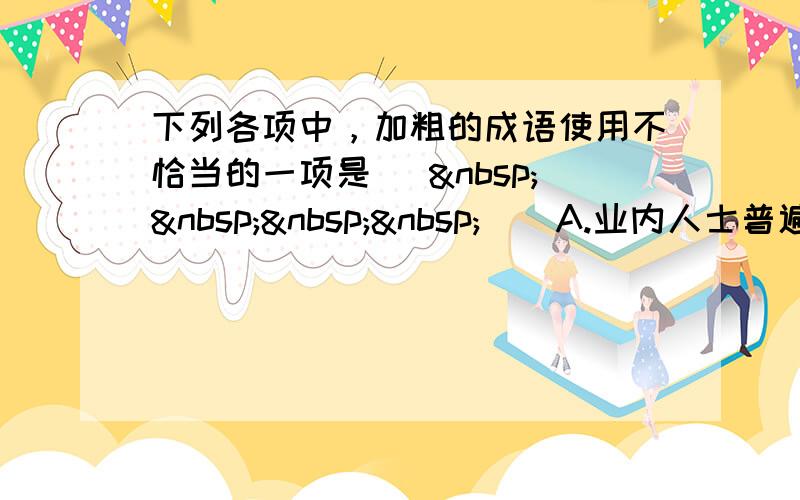 下列各项中，加粗的成语使用不恰当的一项是 [     ] A.业内人士普遍认为，