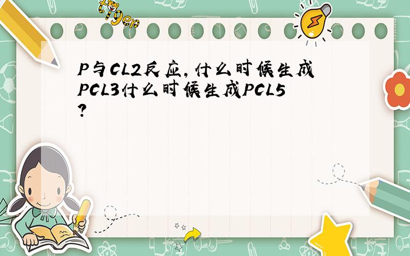 P与CL2反应,什么时候生成PCL3什么时候生成PCL5?