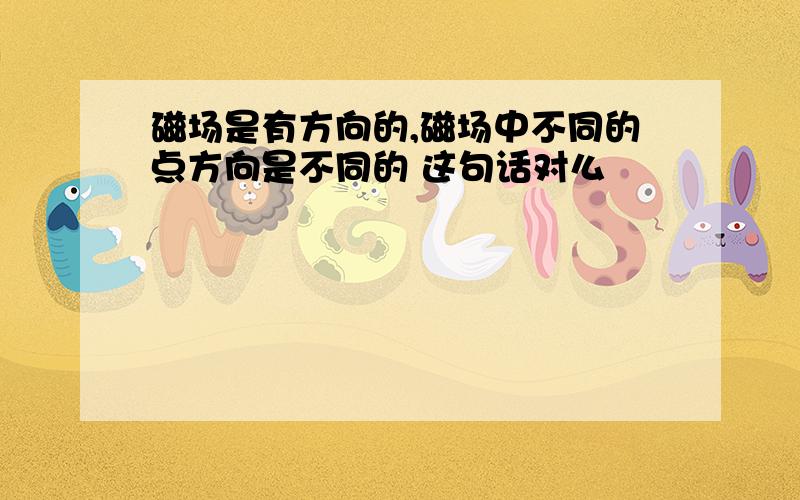 磁场是有方向的,磁场中不同的点方向是不同的 这句话对么