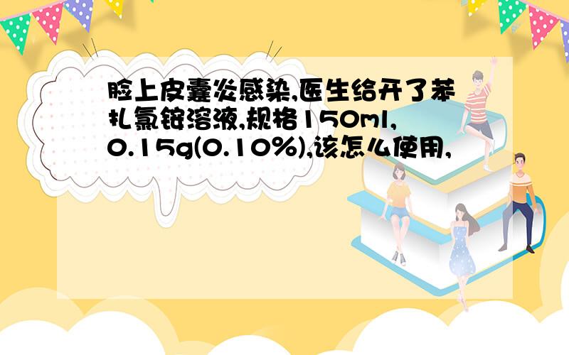 脸上皮囊炎感染,医生给开了苯扎氯铵溶液,规格150ml,0.15g(0.10％),该怎么使用,