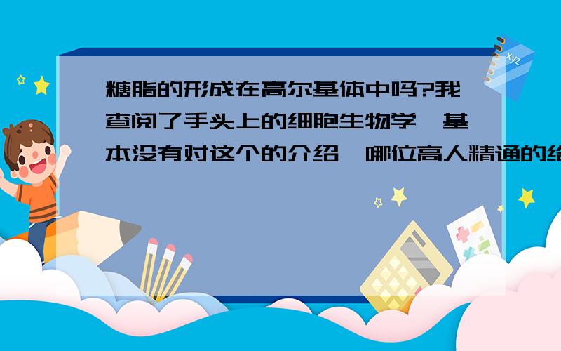 糖脂的形成在高尔基体中吗?我查阅了手头上的细胞生物学,基本没有对这个的介绍,哪位高人精通的给介绍下大略.