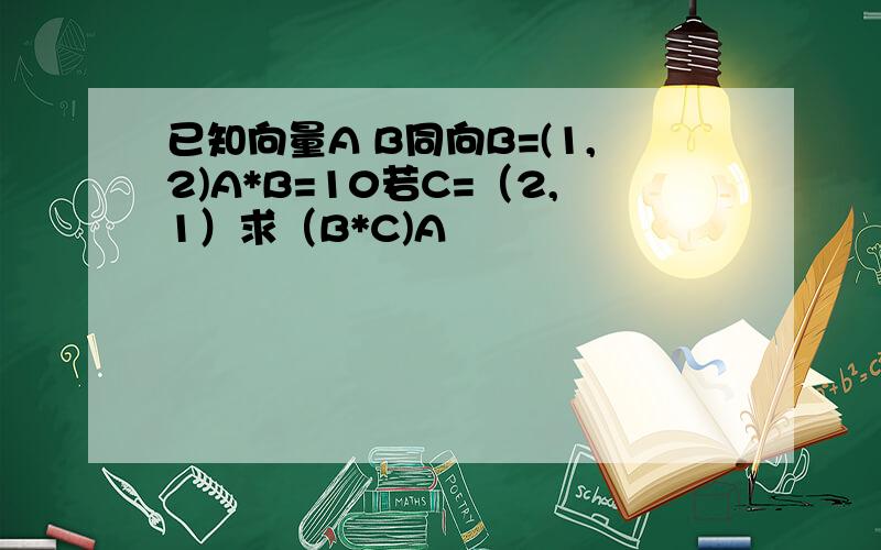 已知向量A B同向B=(1,2)A*B=10若C=（2,1）求（B*C)A