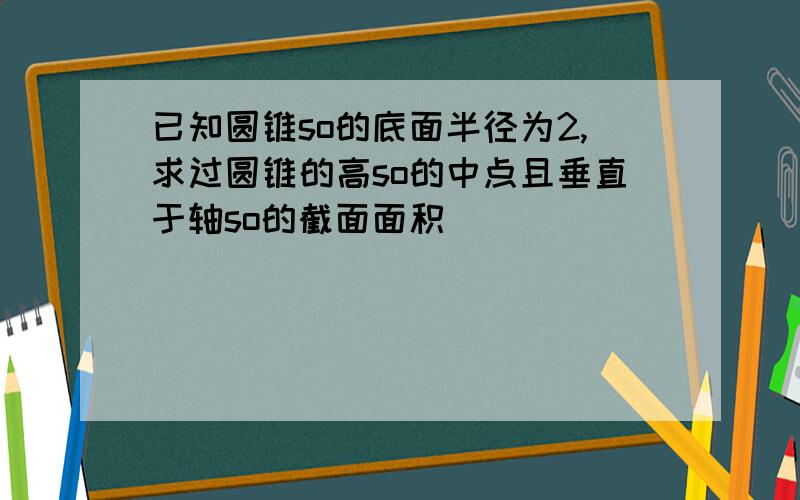 已知圆锥so的底面半径为2,求过圆锥的高so的中点且垂直于轴so的截面面积