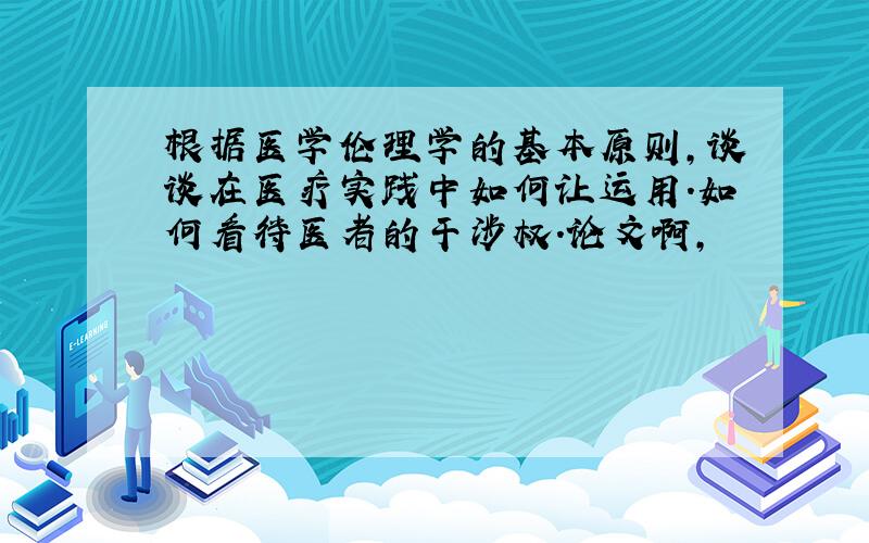 根据医学伦理学的基本原则,谈谈在医疗实践中如何让运用.如何看待医者的干涉权.论文啊,