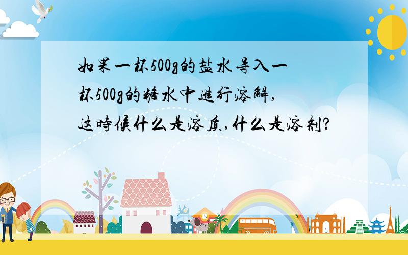 如果一杯500g的盐水导入一杯500g的糖水中进行溶解,这时候什么是溶质,什么是溶剂?