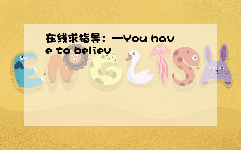 在线求指导：—You have to believ