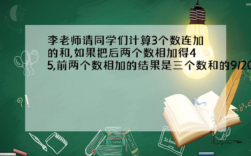 李老师请同学们计算3个数连加的和,如果把后两个数相加得45,前两个数相加的结果是三个数和的9/20,求和